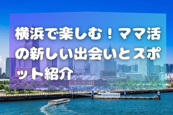 横浜で楽しむ！ママ活の新しい出会いとスポット紹介